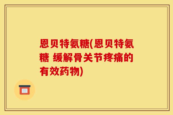 恩贝特氨糖(恩贝特氨糖 缓解骨关节疼痛的有效药物)