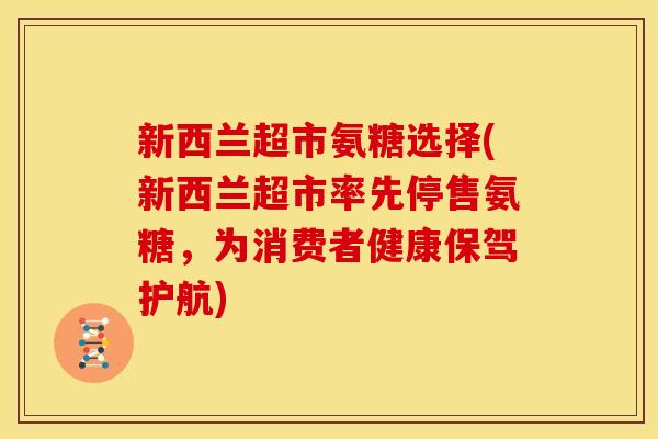 新西兰超市氨糖选择(新西兰超市率先停售氨糖，为消费者健康保驾护航)