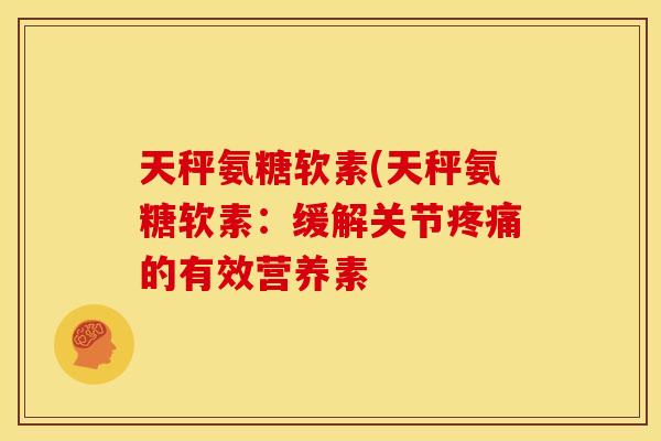 天秤氨糖软素(天秤氨糖软素：缓解关节疼痛的有效营养素