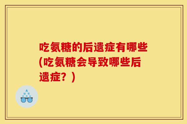 吃氨糖的后遗症有哪些(吃氨糖会导致哪些后遗症？)
