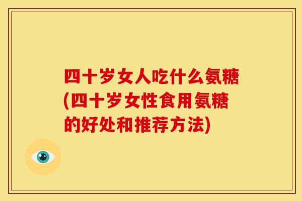 四十岁女人吃什么氨糖(四十岁女性食用氨糖的好处和推荐方法)