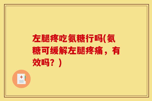 左腿疼吃氨糖行吗(氨糖可缓解左腿疼痛，有效吗？)