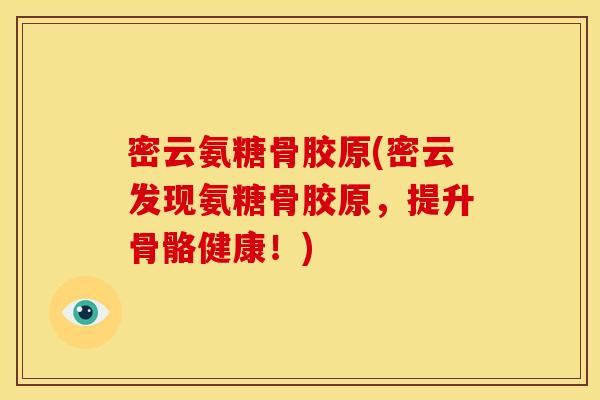 密云氨糖骨胶原(密云发现氨糖骨胶原，提升骨骼健康！)
