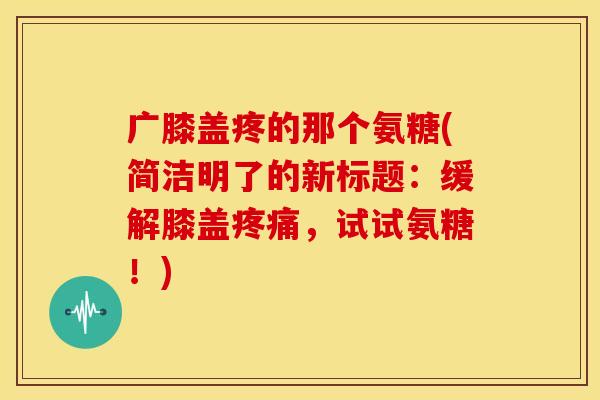 广膝盖疼的那个氨糖(简洁明了的新标题：缓解膝盖疼痛，试试氨糖！)