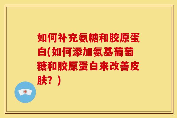 如何补充氨糖和胶原蛋白(如何添加氨基葡萄糖和胶原蛋白来改善皮肤？)