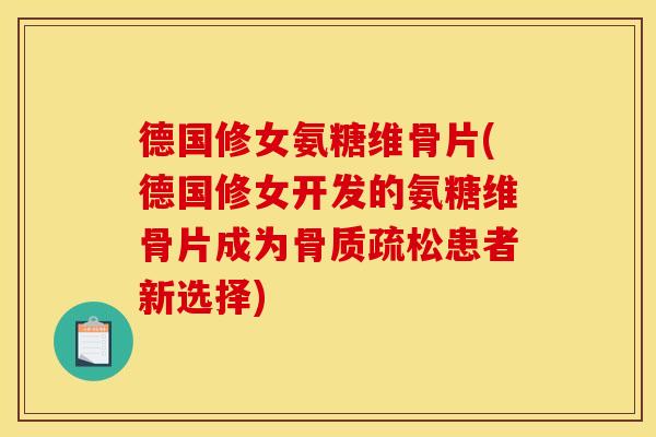 德国修女氨糖维骨片(德国修女开发的氨糖维骨片成为骨质疏松患者新选择)