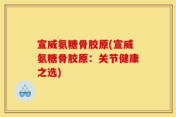 宣威氨糖骨胶原(宣威氨糖骨胶原：关节健康之选)