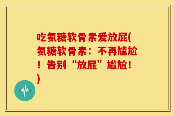 吃氨糖软骨素爱放屁(氨糖软骨素：不再尴尬！告别“放屁”尴尬！)