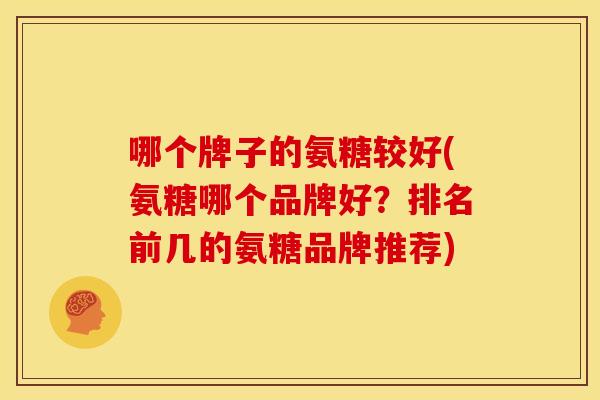 哪个牌子的氨糖较好(氨糖哪个品牌好？排名前几的氨糖品牌推荐)
