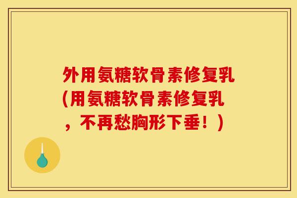 外用氨糖软骨素修复乳(用氨糖软骨素修复乳，不再愁胸形下垂！)