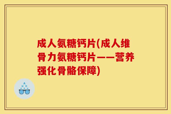 成人氨糖钙片(成人维骨力氨糖钙片——营养强化骨骼保障)