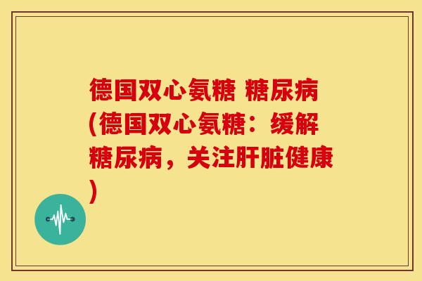 德国双心氨糖 糖尿病(德国双心氨糖：缓解糖尿病，关注肝脏健康)