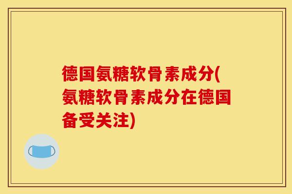 德国氨糖软骨素成分(氨糖软骨素成分在德国备受关注)