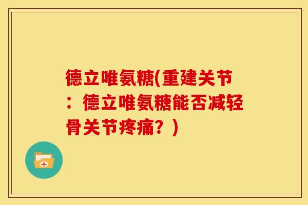 德立唯氨糖(重建关节:德立唯氨糖能否减轻骨关节疼痛?)-第1张图片-关节骑士 德立唯氨糖(重建关节:德立唯氨糖能否减轻骨关节疼痛?)-第1张图片-关节骑士