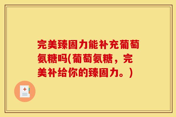 完美臻固力能补充葡萄氨糖吗(葡萄氨糖，完美补给你的臻固力。)