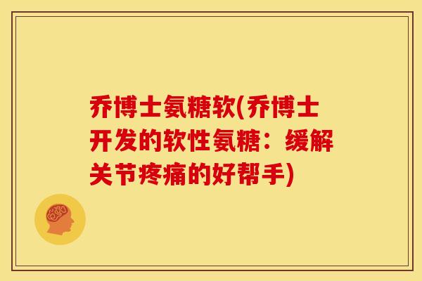 乔博士氨糖软(乔博士开发的软性氨糖：缓解关节疼痛的好帮手)