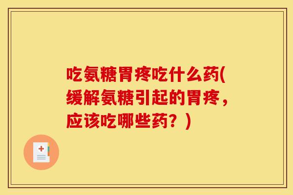 吃氨糖胃疼吃什么药(缓解氨糖引起的胃疼，应该吃哪些药？)