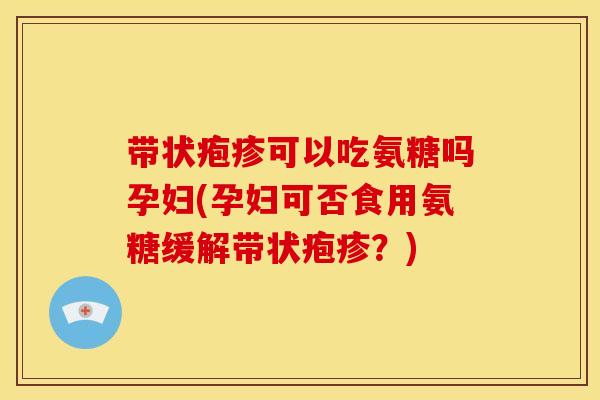 带状疱疹可以吃氨糖吗孕妇(孕妇可否食用氨糖缓解带状疱疹？)