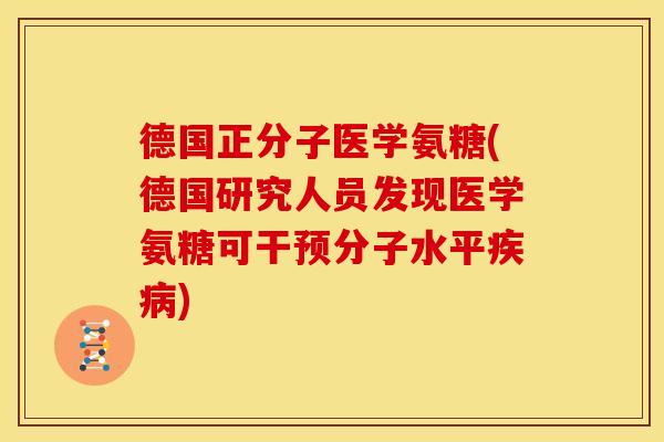 德国正分子医学氨糖(德国研究人员发现医学氨糖可干预分子水平疾病)