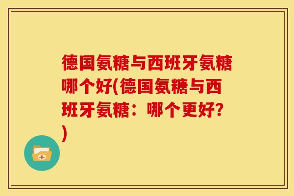 德国氨糖与西班牙氨糖哪个好(德国氨糖与西班牙氨糖：哪个更好？)