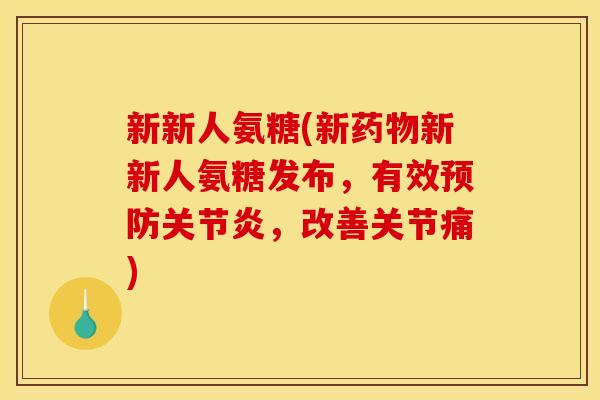 新新人氨糖(新药物新新人氨糖发布，有效预防关节炎，改善关节痛)