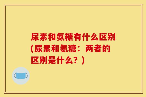 尿素和氨糖有什么区别(尿素和氨糖：两者的区别是什么？)