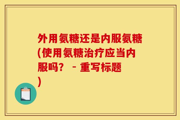 外用氨糖还是内服氨糖(使用氨糖治疗应当内服吗？ - 重写标题)
