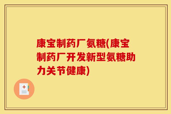 康宝制药厂氨糖(康宝制药厂开发新型氨糖助力关节健康)