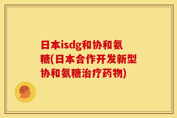 日本isdg和协和氨糖(日本合作开发新型协和氨糖治疗药物)