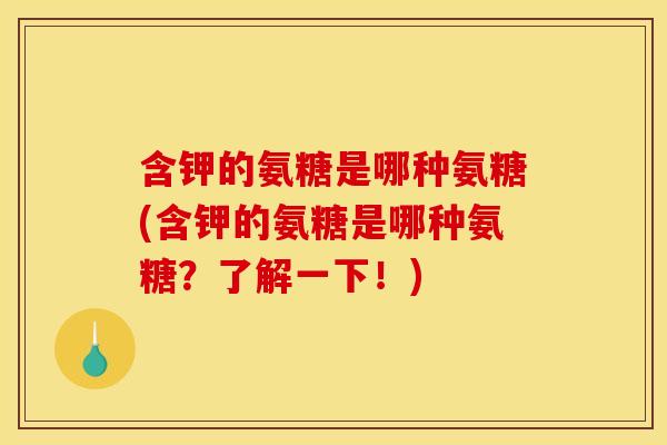 含钾的氨糖是哪种氨糖(含钾的氨糖是哪种氨糖？了解一下！)