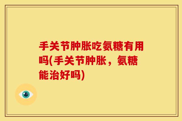 手关节肿胀吃氨糖有用吗(手关节肿胀，氨糖能治好吗)-第1张图片-关节骑士