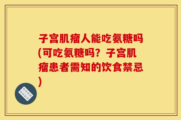 子宫肌瘤人能吃氨糖吗(可吃氨糖吗？子宫肌瘤患者需知的饮食禁忌)