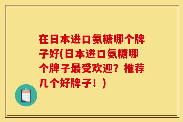 在日本进口氨糖哪个牌子好(日本进口氨糖哪个牌子最受欢迎？推荐几个好牌子！)