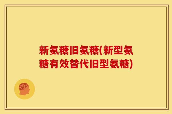 新氨糖旧氨糖(新型氨糖有效替代旧型氨糖)