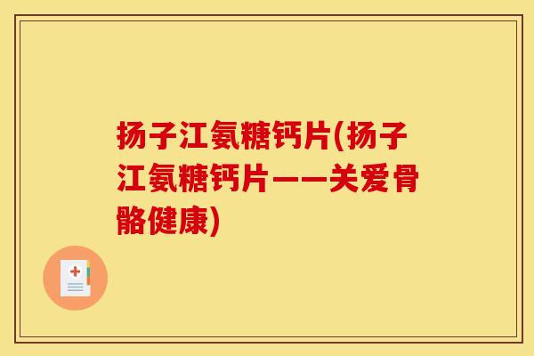 扬子江氨糖钙片(扬子江氨糖钙片——关爱骨骼健康)