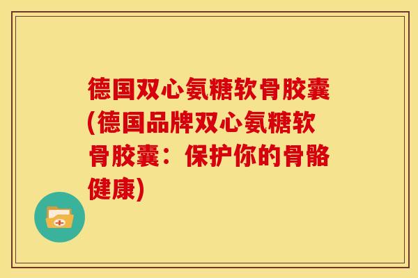德国双心氨糖软骨胶囊(德国品牌双心氨糖软骨胶囊：保护你的骨骼健康)