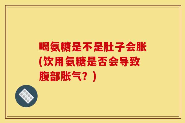 喝氨糖是不是肚子会胀(饮用氨糖是否会导致腹部胀气？)