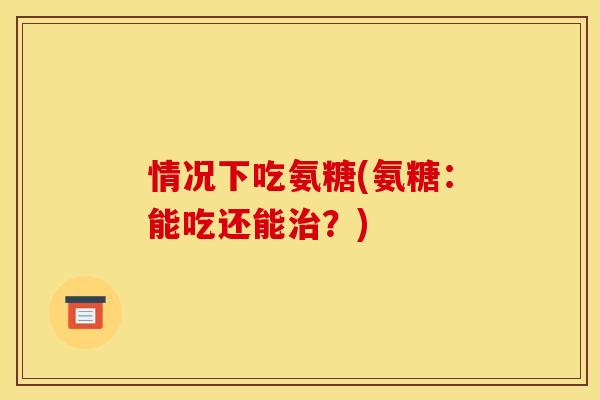 情况下吃氨糖(氨糖：能吃还能治？)