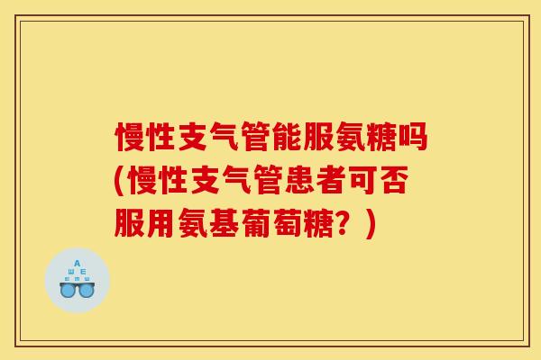 慢性支气管能服氨糖吗(慢性支气管患者可否服用氨基葡萄糖？)