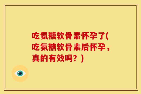 吃氨糖软骨素怀孕了(吃氨糖软骨素后怀孕，真的有效吗？)