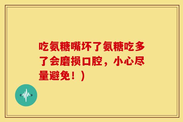 吃氨糖嘴坏了氨糖吃多了会磨损口腔，小心尽量避免！)