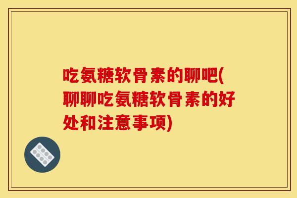吃氨糖软骨素的聊吧(聊聊吃氨糖软骨素的好处和注意事项)