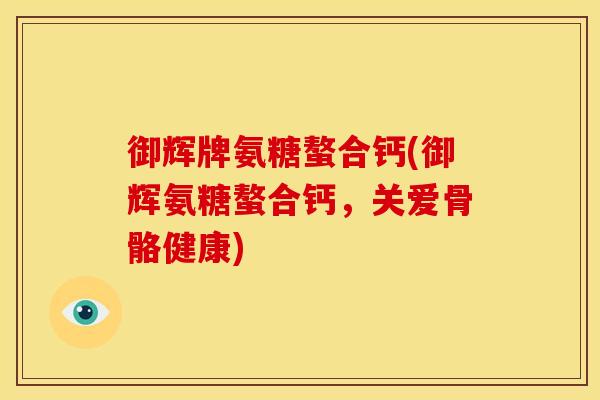 御辉牌氨糖螯合钙(御辉氨糖螯合钙，关爱骨骼健康)
