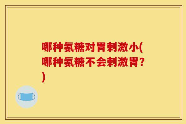 哪种氨糖对胃刺激小(哪种氨糖不会刺激胃？)