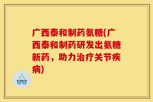 广西泰和制药氨糖(广西泰和制药研发出氨糖新药，助力治疗关节疾病)