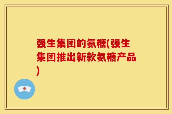 强生集团的氨糖(强生集团推出新款氨糖产品)
