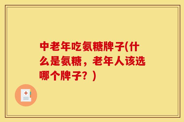 中老年吃氨糖牌子(什么是氨糖，老年人该选哪个牌子？)
