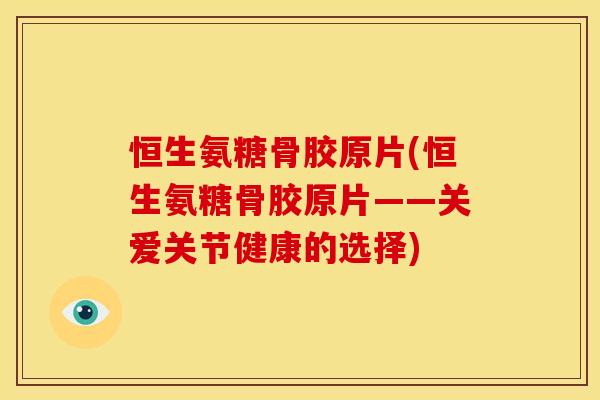 恒生氨糖骨胶原片(恒生氨糖骨胶原片——关爱关节健康的选择)