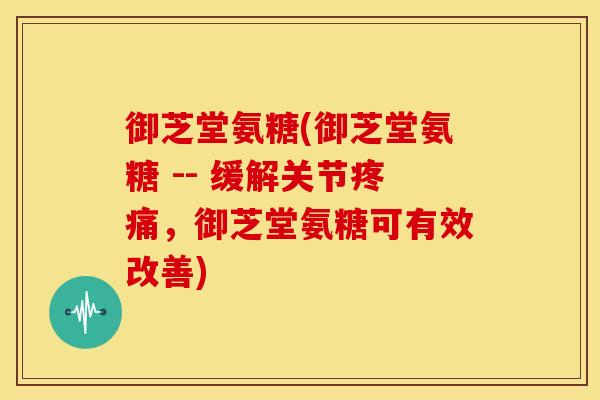 御芝堂氨糖(御芝堂氨糖 -- 缓解关节疼痛，御芝堂氨糖可有效改善)