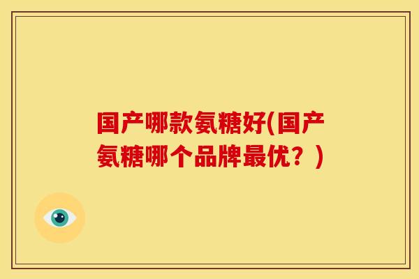 国产哪款氨糖好(国产氨糖哪个品牌最优？)